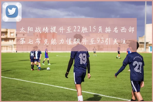 太阳战绩提升至22胜15负排名西部第七布克能力值飙升至93引关注