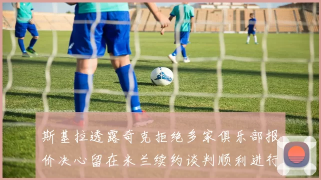 斯基拉透露奇克拒绝多家俱乐部报价决心留在米兰续约谈判顺利进行