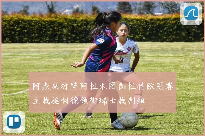 阿森纳对阵阿拉木图凯拉特欧冠赛主裁施耐德领衔瑞士裁判组