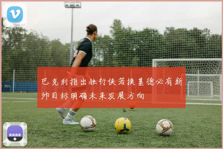 巴克利指出独行侠若换基德必有新帅目标明确未来发展方向