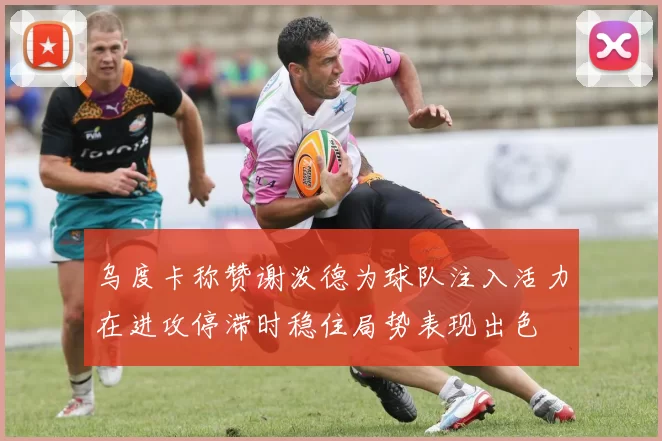 乌度卡称赞谢泼德为球队注入活力在进攻停滞时稳住局势表现出色