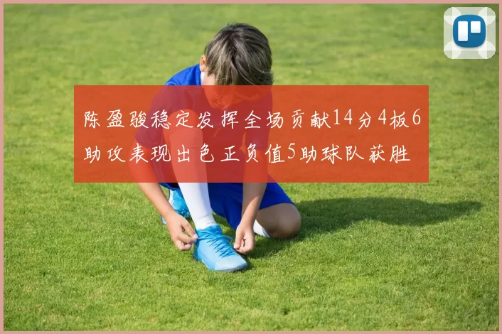 陈盈骏稳定发挥全场贡献14分4板6助攻表现出色正负值5助球队获胜